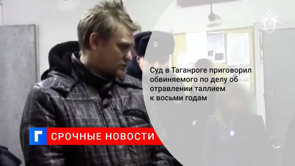 Суд в Таганроге приговорил обвиняемого по делу об отравлении таллием к восьми годам