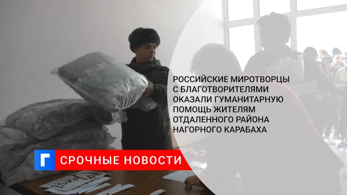 Российские миротворцы с благотворителями оказали гуманитарную помощь жителям отдаленного района Нагорного Карабаха