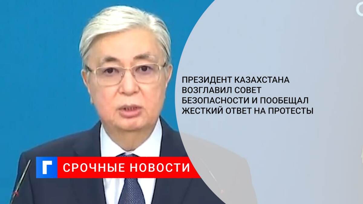 Президент Казахстана возглавил Совет безопасности и пообещал жесткий ответ на протесты