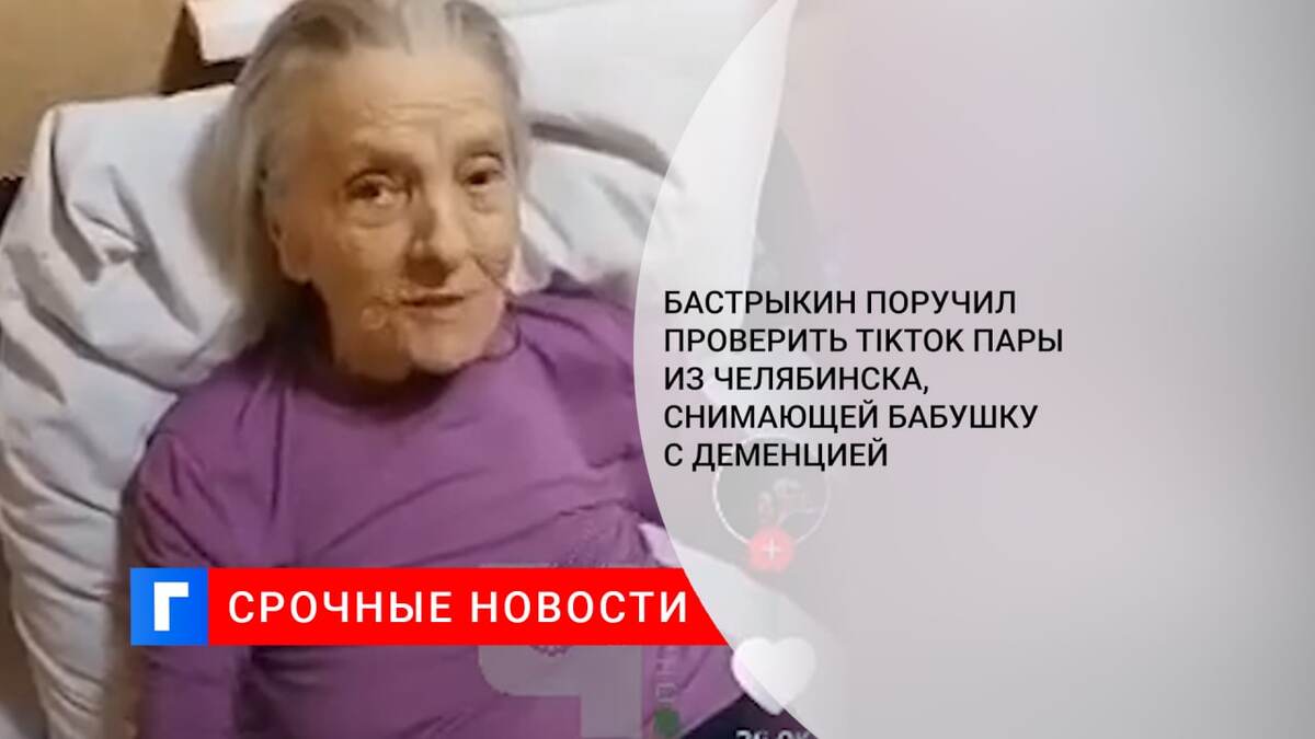 Бастрыкин поручил проверить TikTok пары из Челябинска, снимающей бабушку с деменцией