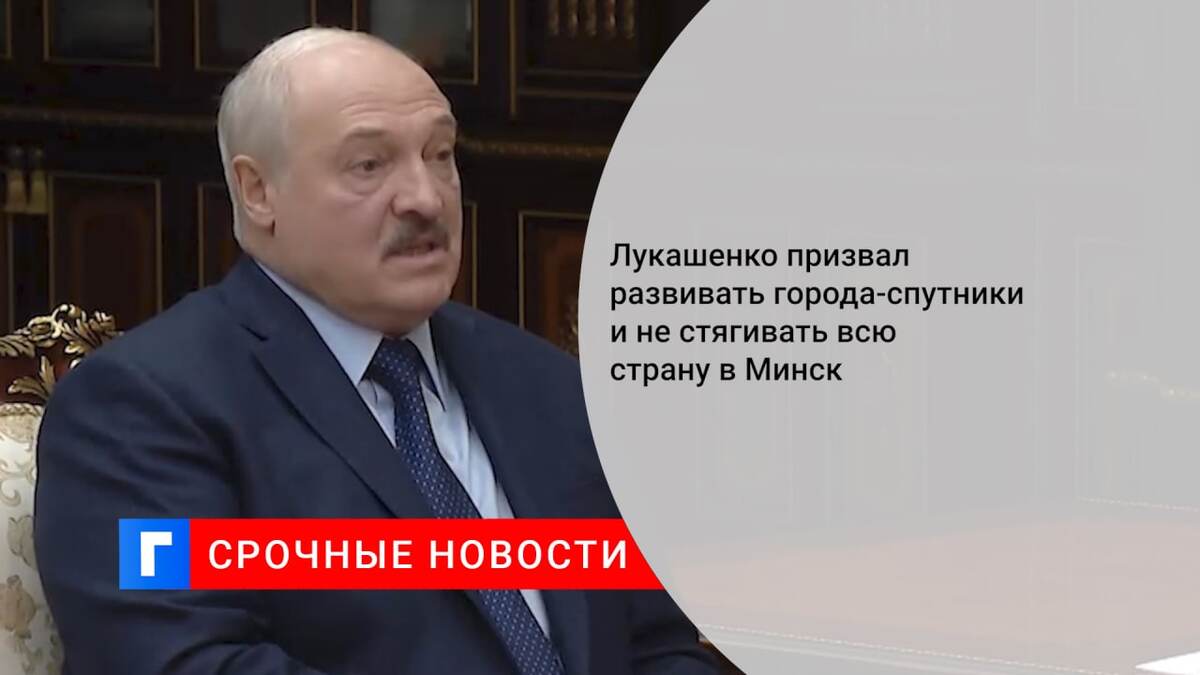 Лукашенко призвал развивать города-спутники и не стягивать всю страну в Минск