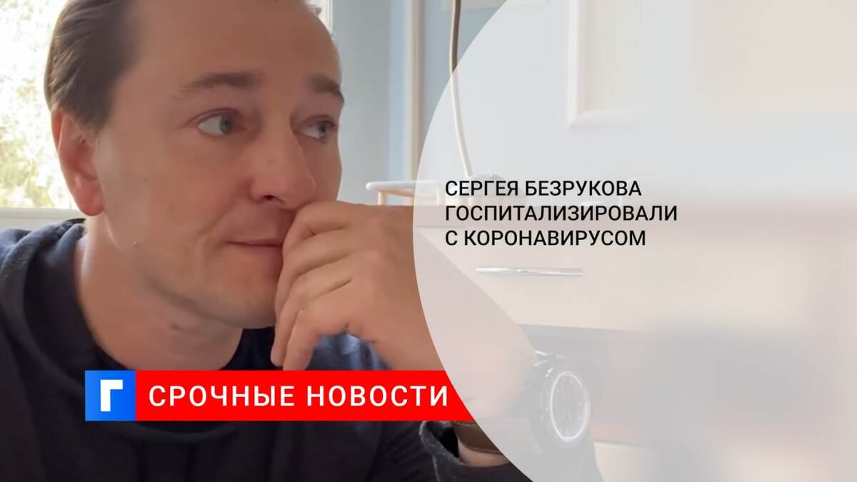 Сергея Безрукова госпитализировали с коронавирусом