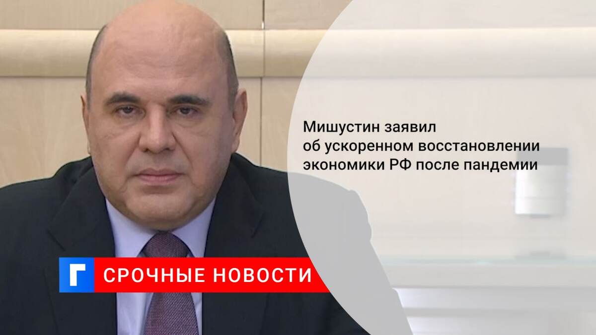 Мишустин заявил об ускоренном восстановлении экономики РФ после пандемии