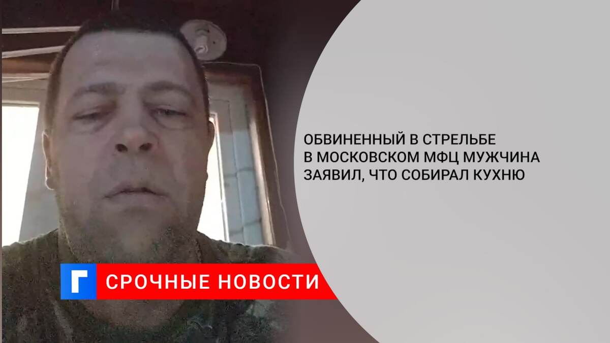 Обвиненный в стрельбе в московском МФЦ мужчина заявил, что собирал кухню