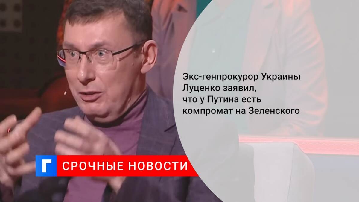 Экс-генпрокурор Украины Луценко заявил, что у Путина есть компромат на Зеленского