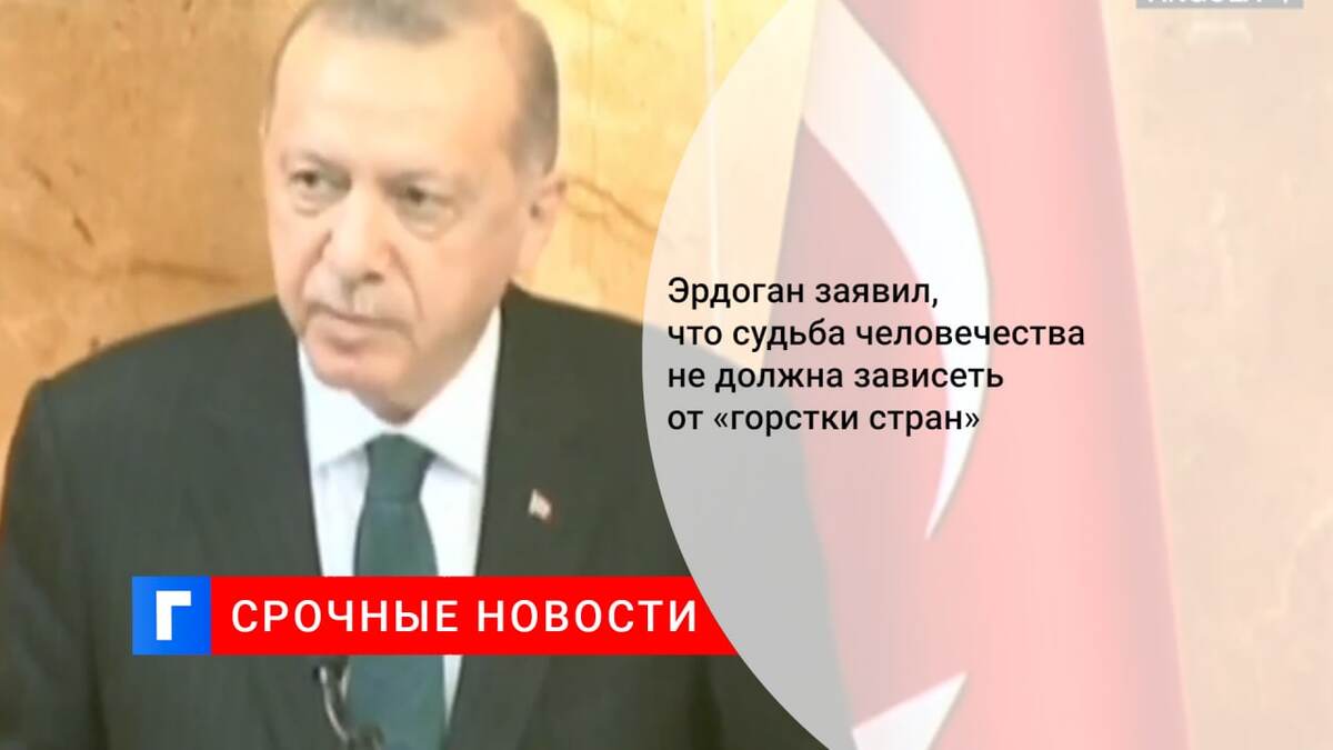 Эрдоган заявил, что судьба человечества не должна зависеть от «горстки стран»