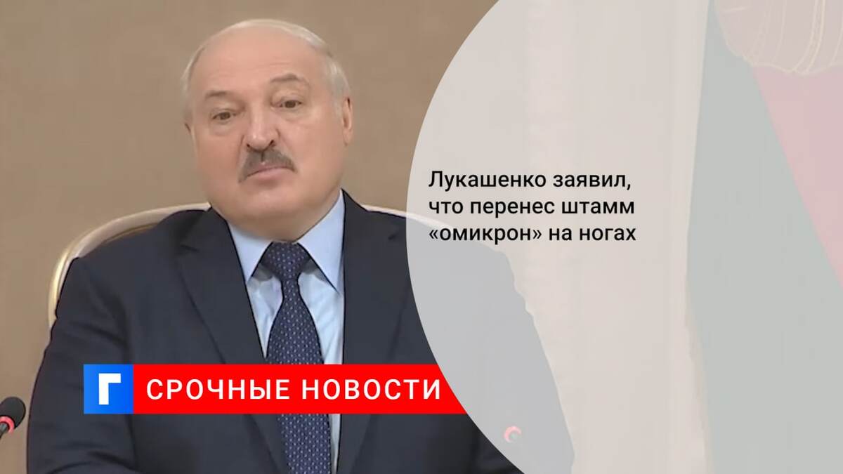 Лукашенко заявил, что перенес штамм «омикрон» на ногах