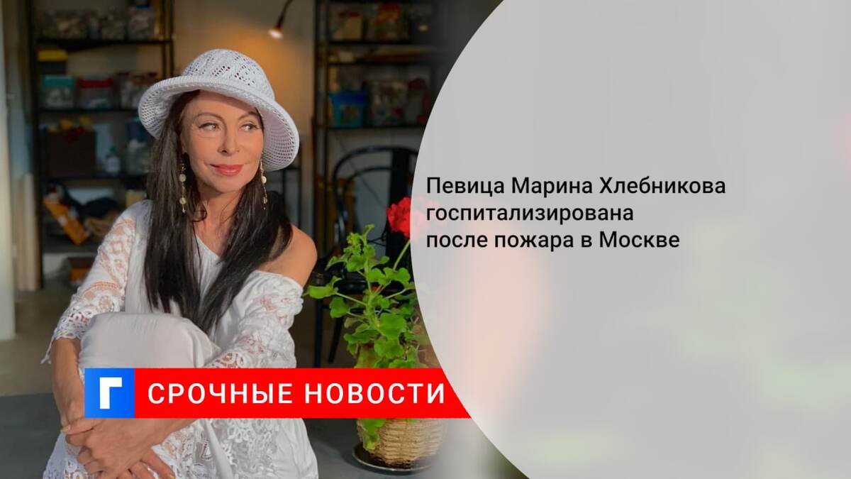 Певица Марина Хлебникова госпитализирована после пожара в Москве