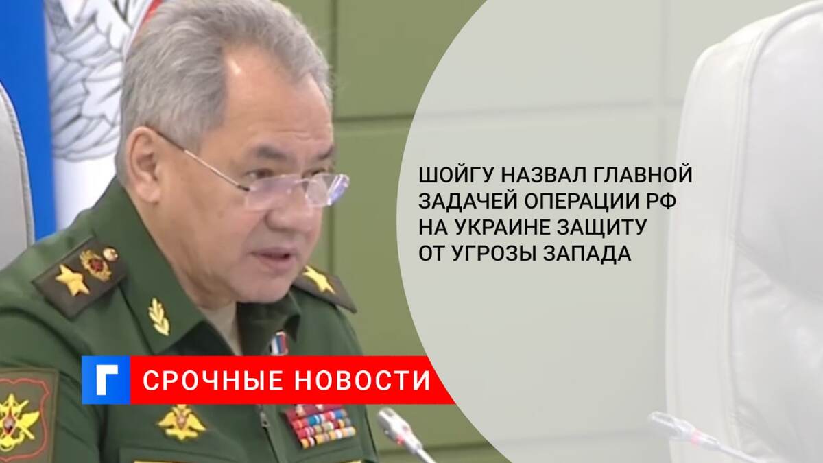 Шойгу назвал главной задачей операции РФ на Украине защиту от угрозы Запада