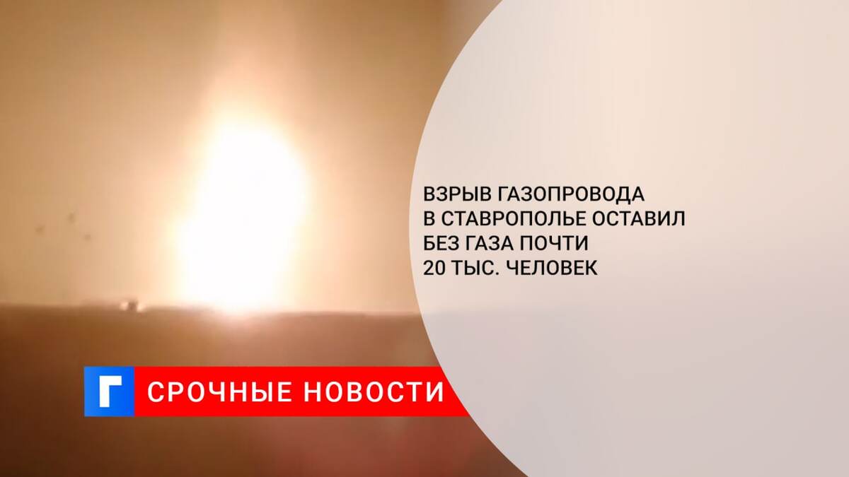 Взрыв газопровода в Ставрополье оставил без газа почти 20 тыс. человек