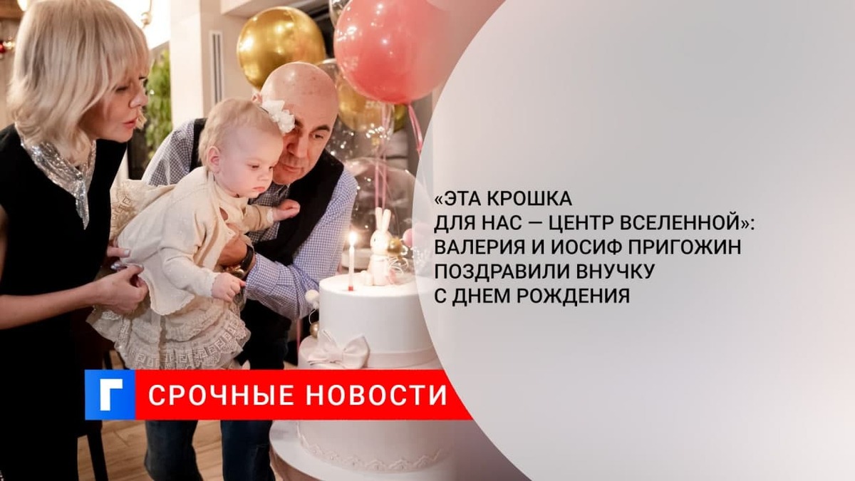 «Эта крошка для нас — центр Вселенной»: Валерия и Иосиф Пригожин поздравили внучку с днем рождения