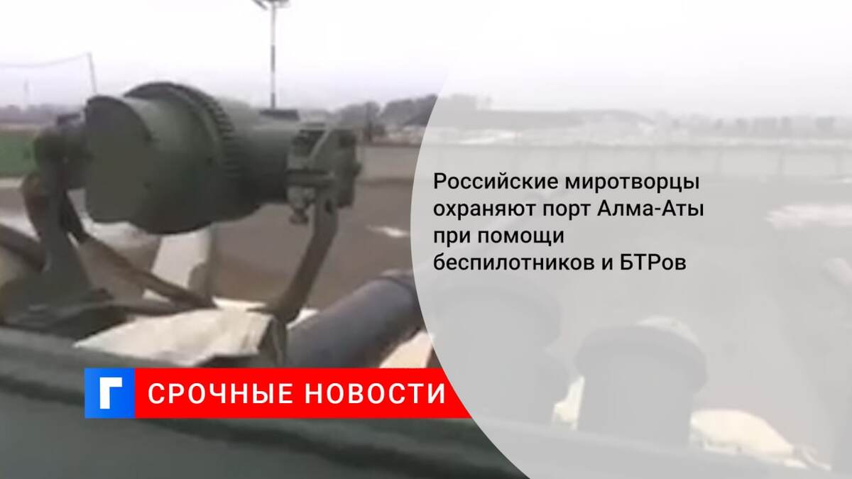Российские миротворцы охраняют порт Алма-Аты при помощи беспилотников и БТРов