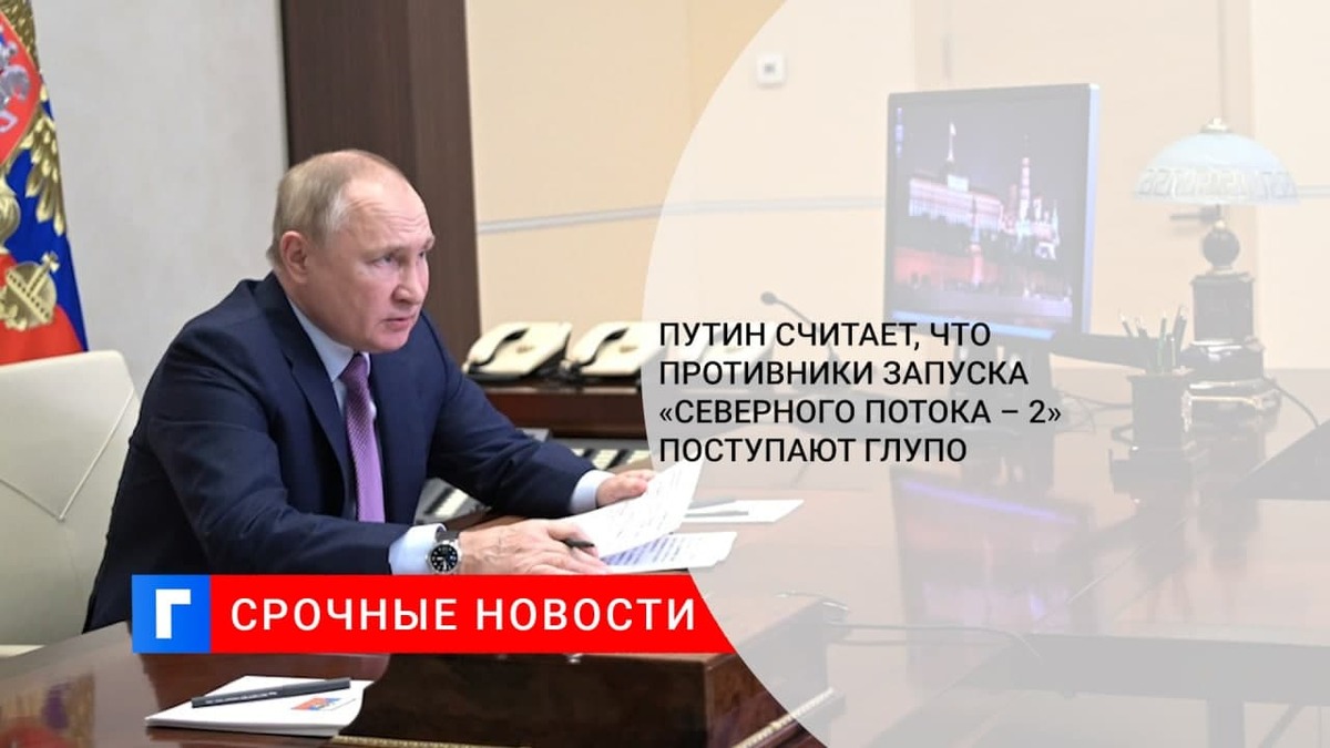 Путин заявил, что противники запуска газопровода «Северный поток-2» поступают глупо