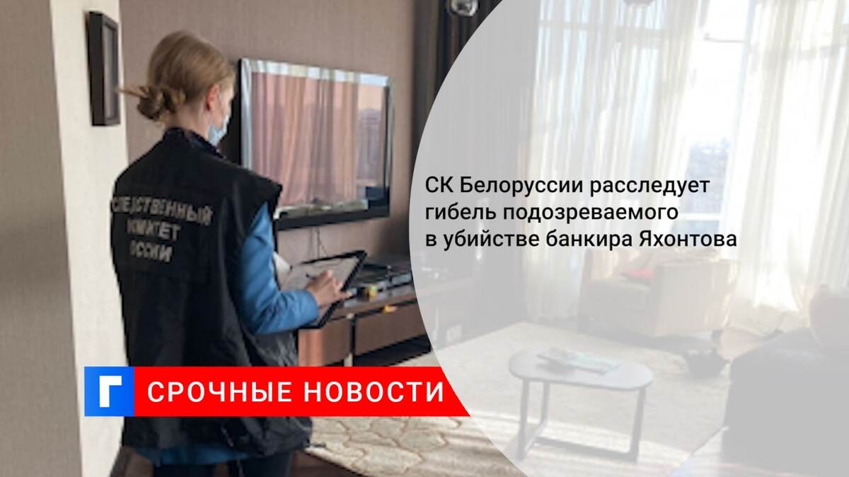 СК Белоруссии расследует гибель подозреваемого в убийстве банкира Яхонтова