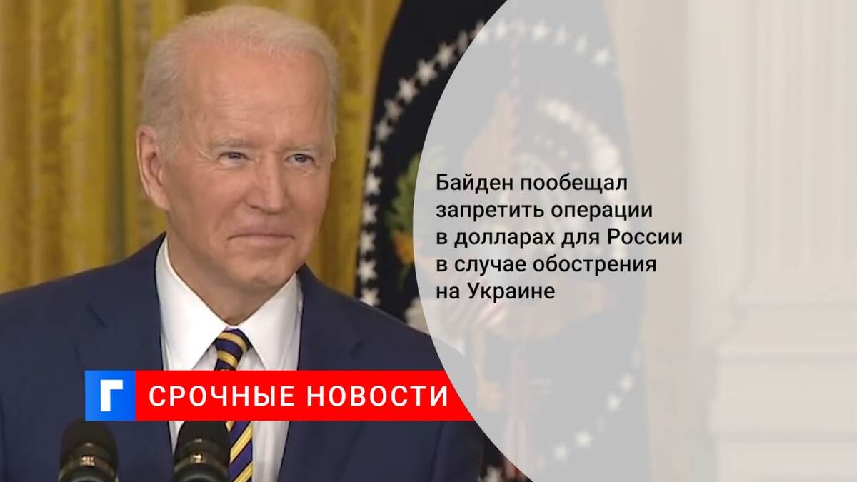 Байден пообещал запретить операции в долларах для России в случае обострения на Украине