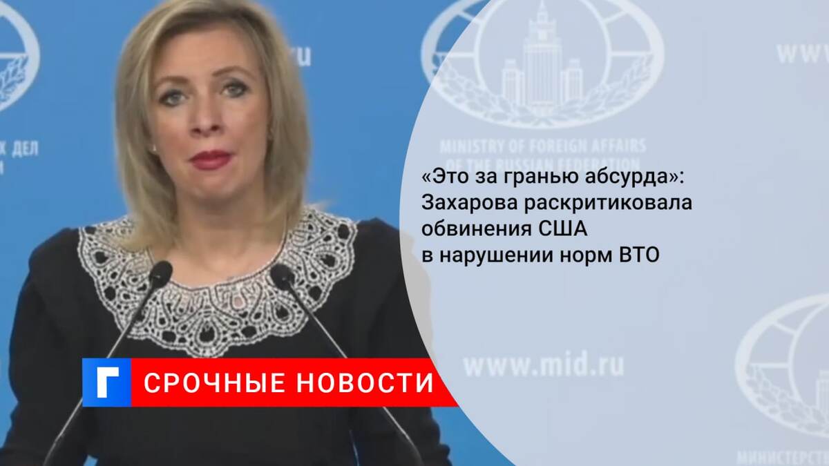 «Это за гранью абсурда»: Захарова раскритиковала обвинения США в нарушении норм ВТО