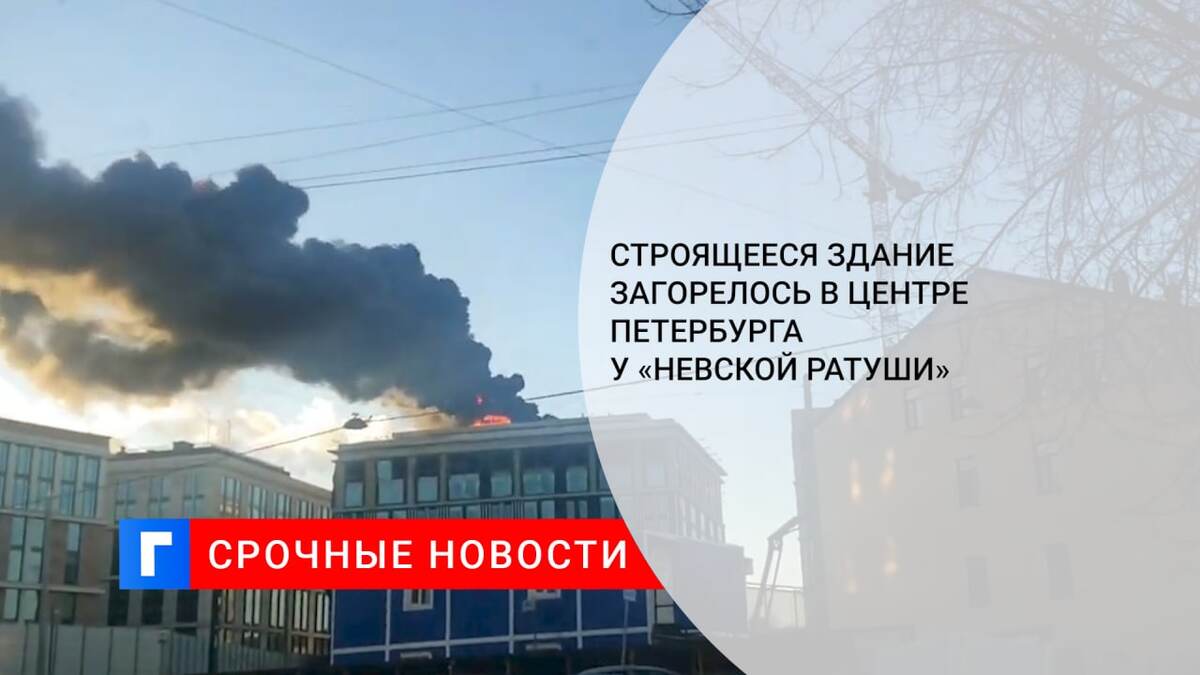 Строящееся здание загорелось в центре Петербурга у «Невской ратуши»