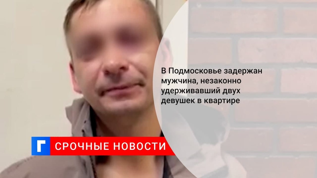 В Подмосковье задержан мужчина, незаконно удерживавший двух девушек в квартире
