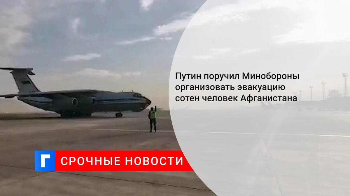 Путин поручил Минобороны организовать эвакуацию сотен человек Афганистана