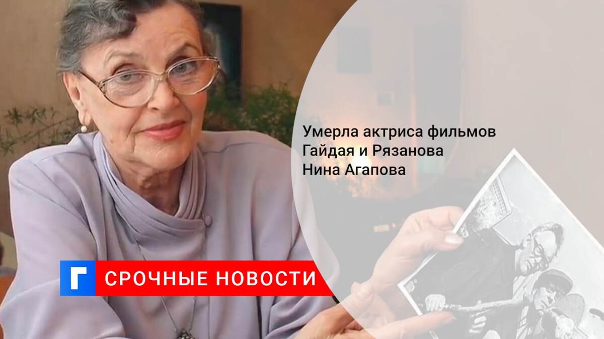 Умерла актриса фильмов Гайдая и Рязанова Нина Агапова