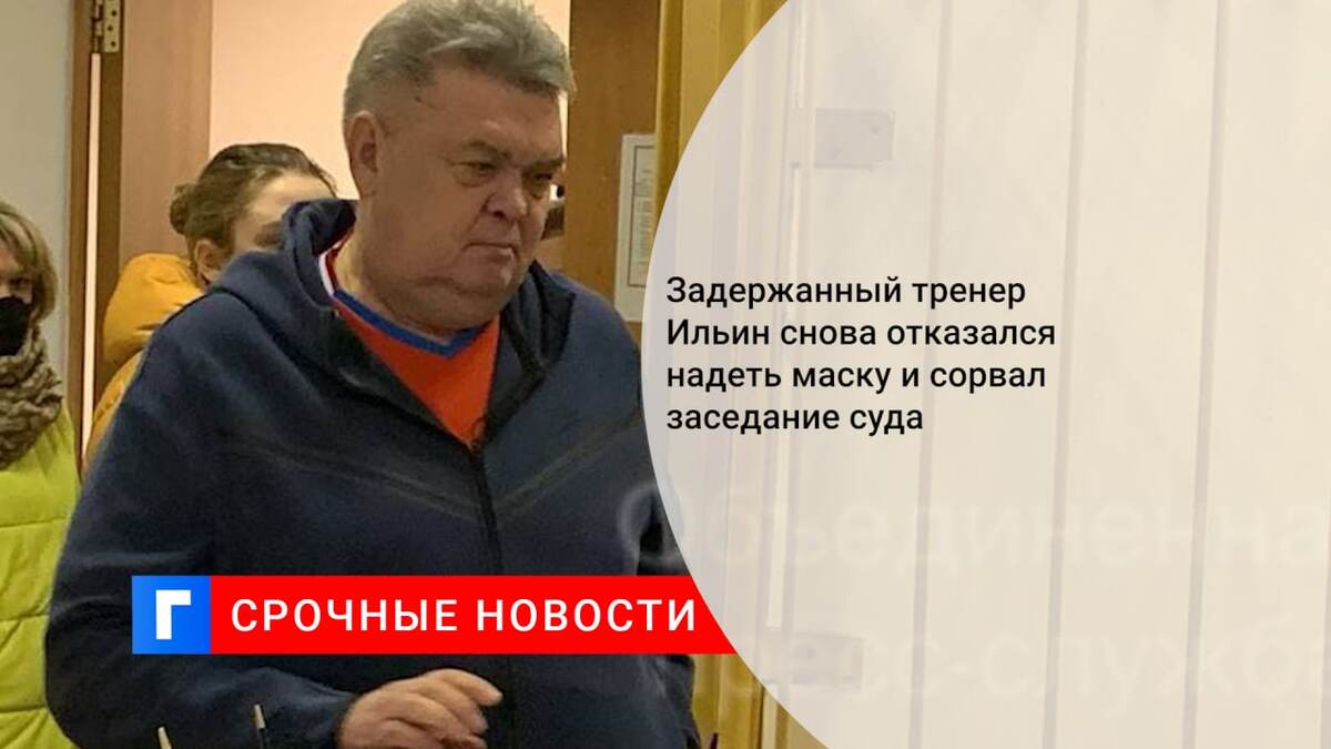 Задержанный тренер Ильин снова отказался надеть маску и сорвал заседание суда
