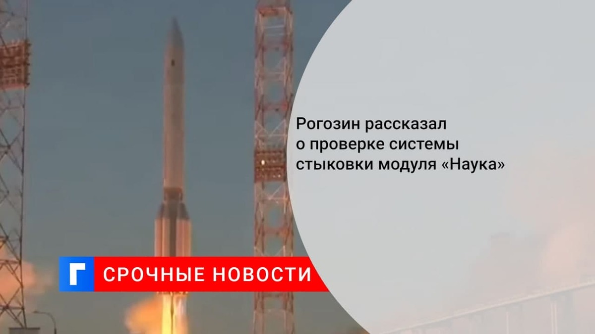 Рогозин сообщил, что система стыковки модуля «Наука» протестирована штатно