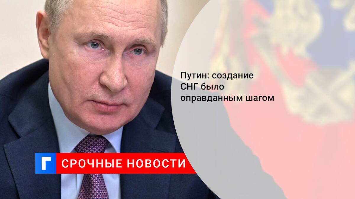Путин: создание СНГ было оправданным шагом