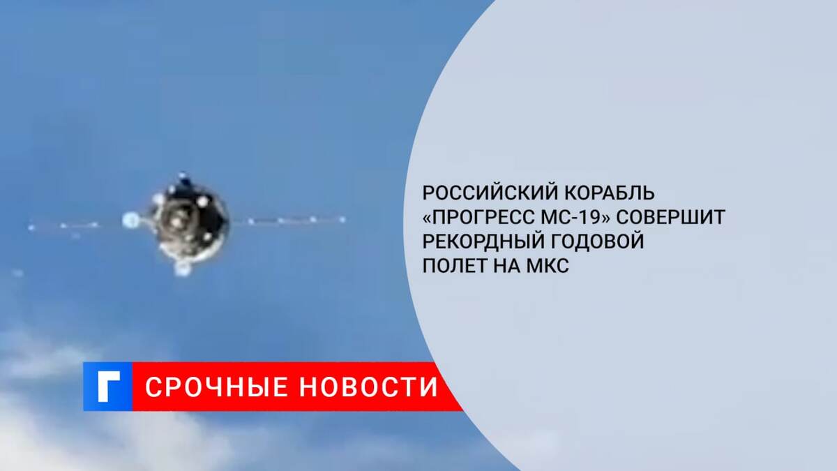 Российский корабль «Прогресс МС-19» совершит рекордный годовой полет на МКС