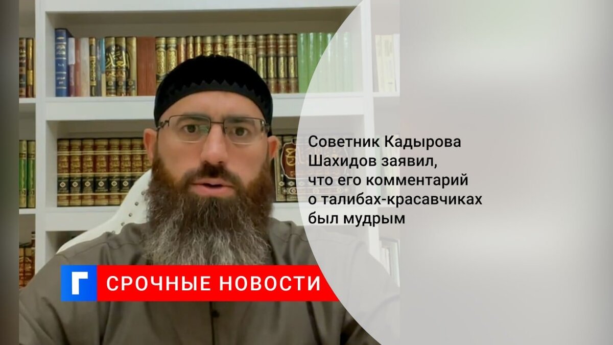 Советник Кадырова Шахидов заявил, что его комментарий о талибах-красавчиках был мудрым