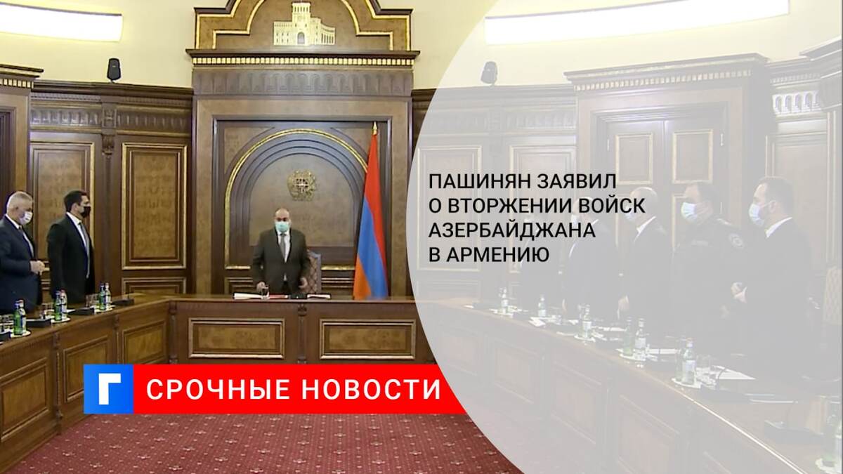 Пашинян заявил о вторжении войск Азербайджана в Армению