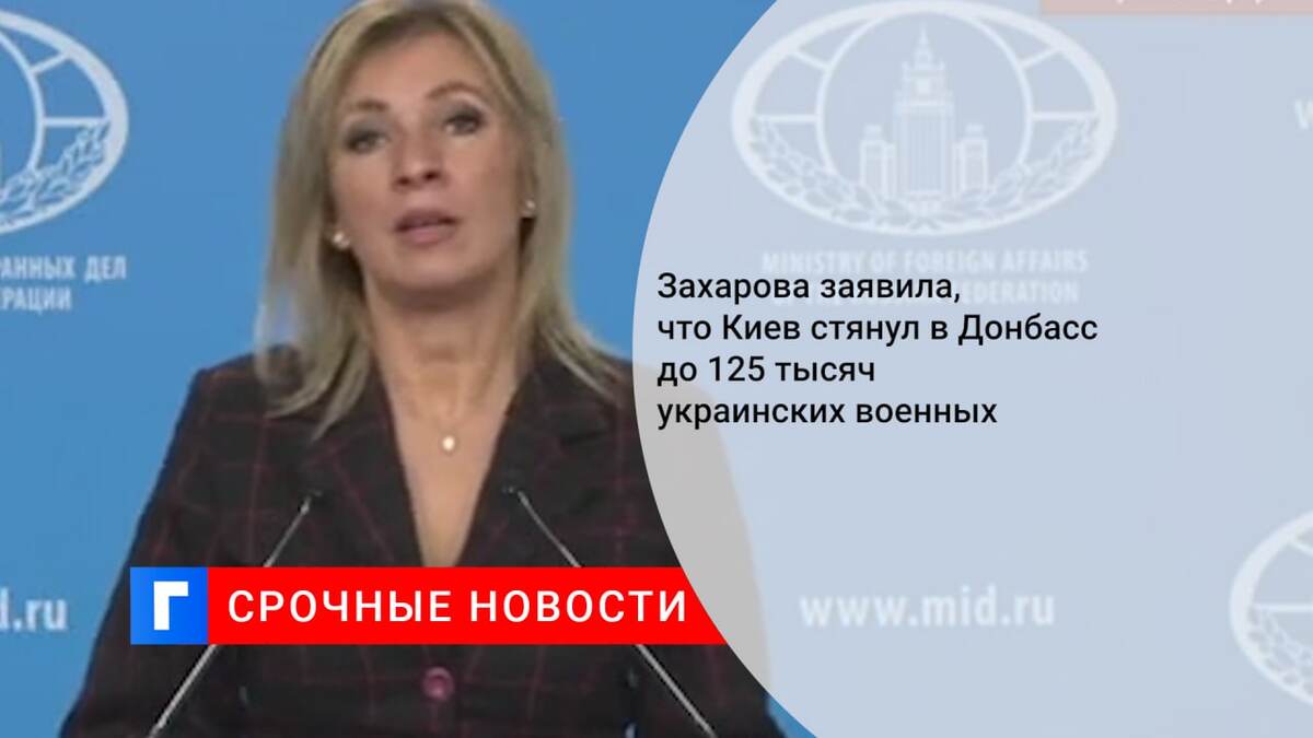 Захарова заявила, что Киев стянул в Донбасс до 125 тысяч украинских военных