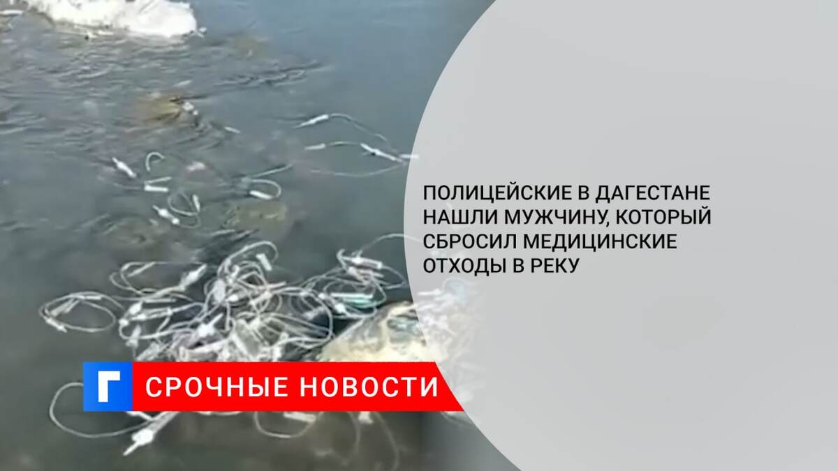 Полицейские в Дагестане нашли мужчину, который сбросил медицинские отходы в реку