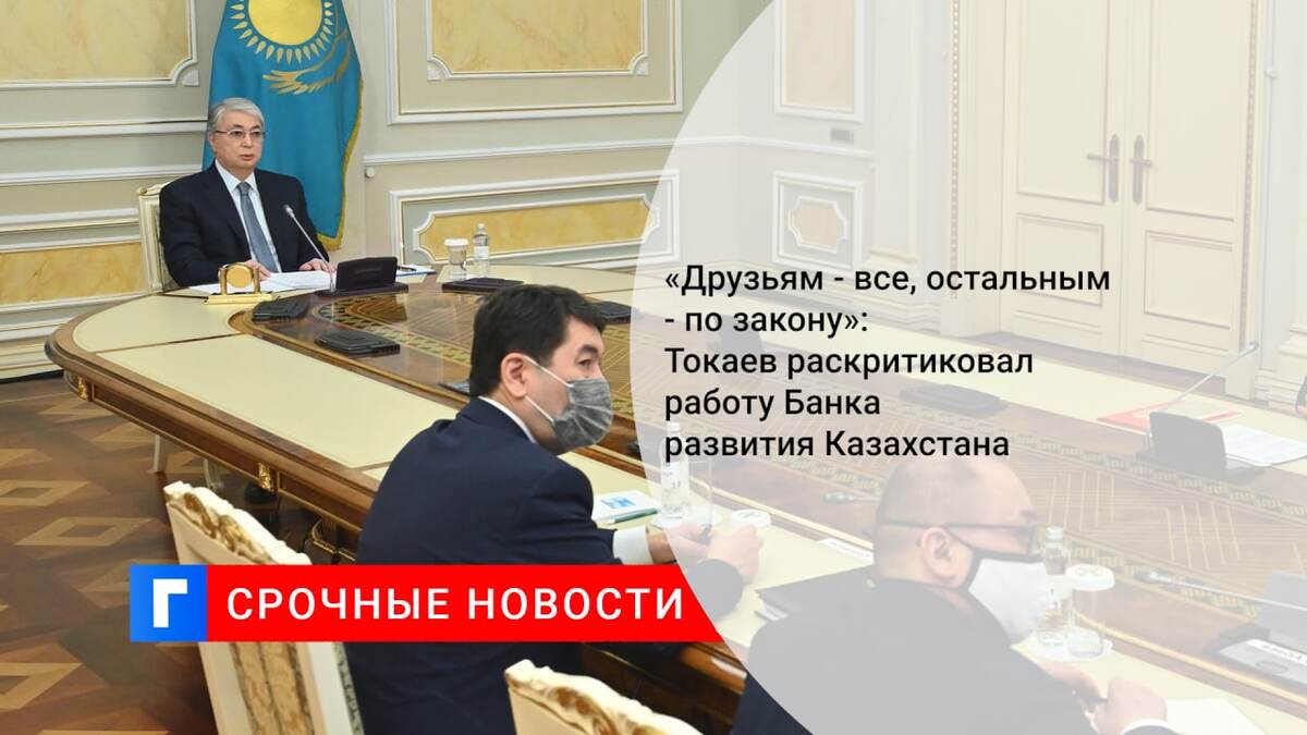 «Друзьям - все, остальным - по закону»: Токаев раскритиковал работу Банка развития Казахстана