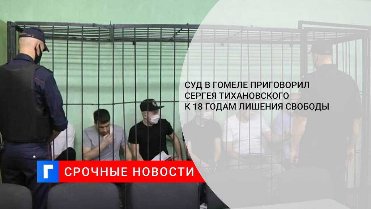 Суд в Гомеле приговорил Сергея Тихановского к 18 годам лишения свободы