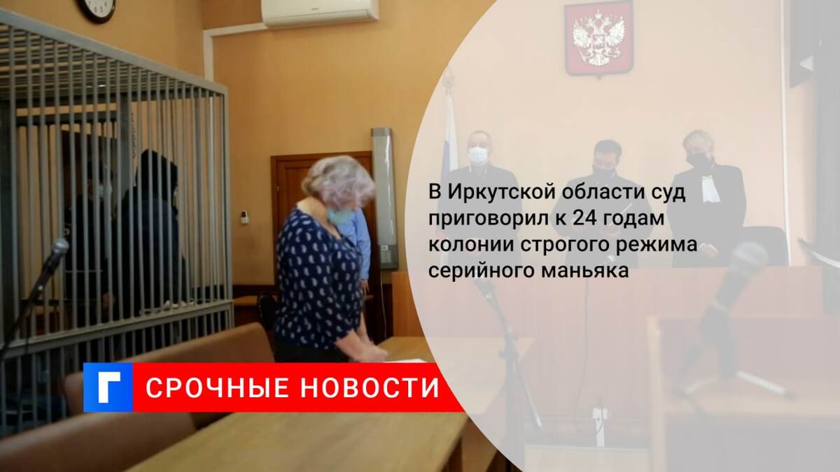 В Иркутской области суд приговорил к 24 годам колонии строгого режима серийного маньяка