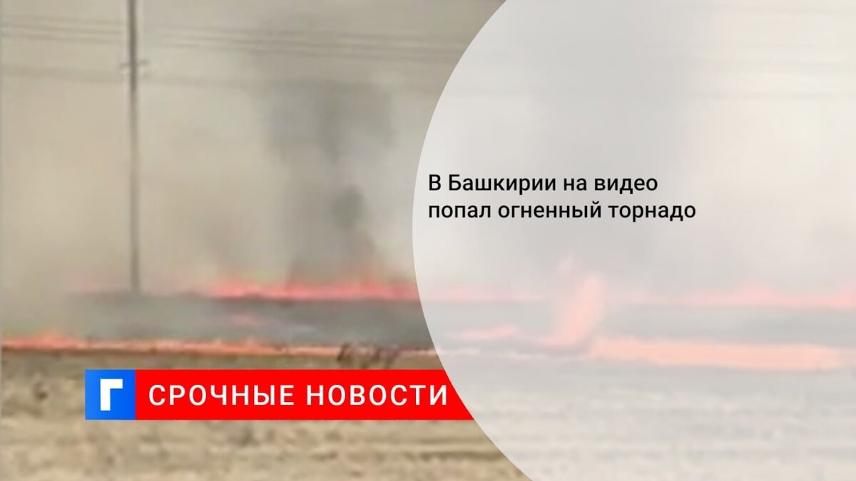 В Башкирии на видео попал огненный торнадо 