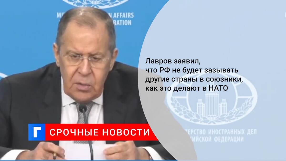 Лавров заявил, что РФ не будет зазывать другие страны в союзники, как это делают в НАТО