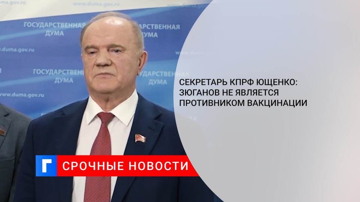 Секретарь КПРФ Ющенко: Зюганов не является противником вакцинации