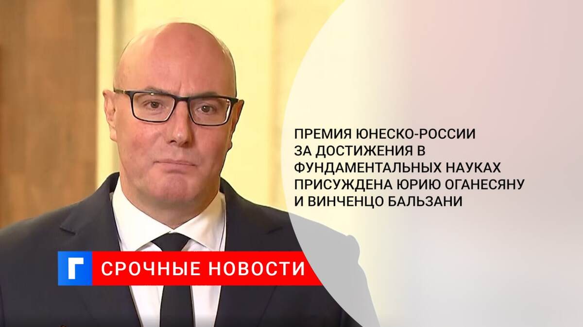 Премия ЮНЕСКО-России за достижения в фундаментальных науках присуждена Юрию Оганесяну и Винченцо Бальзани Премия ЮНЕСКО-России за достижения в фундаментальных науках присуждена Юрию Оганесяну и Винченцо Бальзани