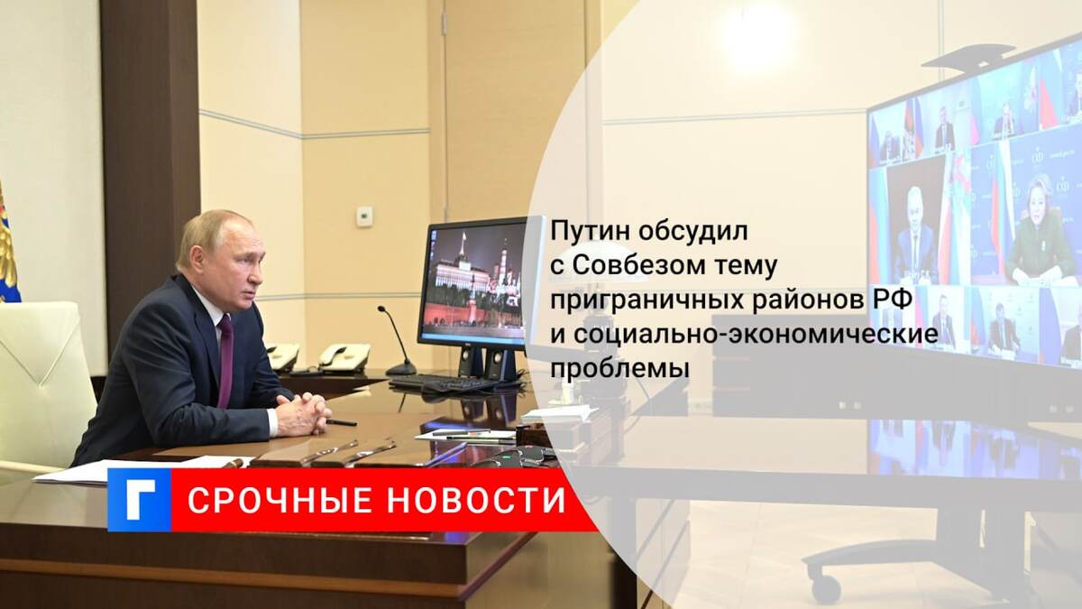 Путин обсудил с Совбезом тему приграничных районов РФ и социально-экономические проблемы