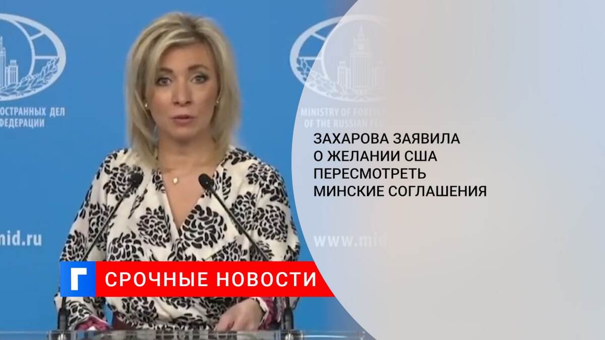 Захарова заявила о желании США пересмотреть Минские соглашения 