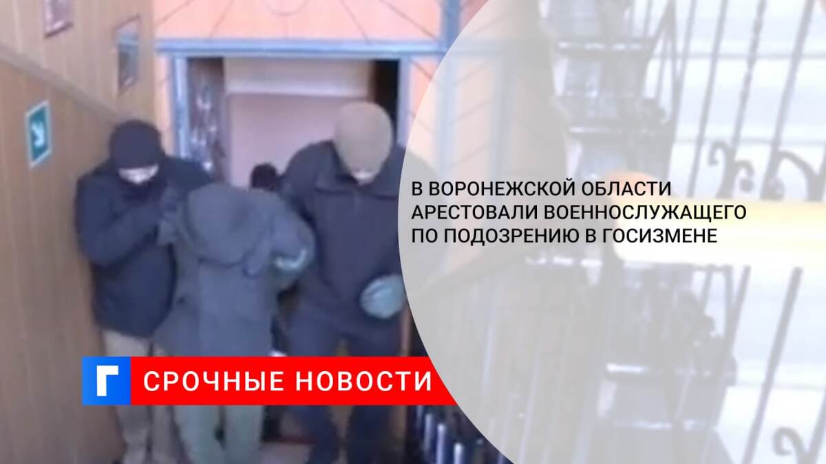 В Воронежской области арестовали военнослужащего по подозрению в госизмене