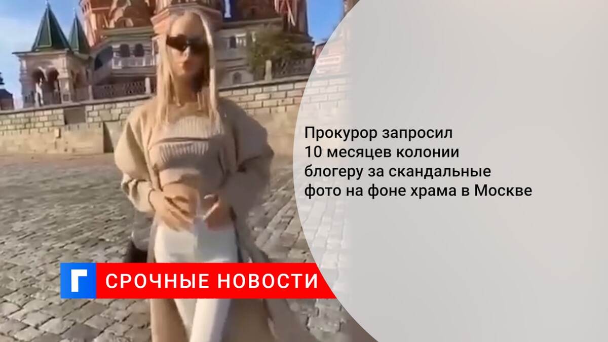 Прокурор запросил 10 месяцев колонии блогеру за скандальные фото на фоне храма в Москве