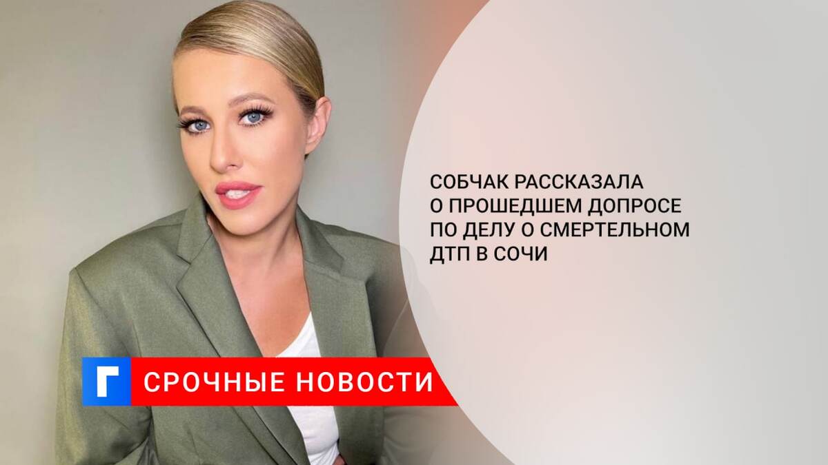Собчак рассказала о прошедшем допросе по делу о смертельном ДТП в Сочи Собчак рассказала о прошедшем допросе по делу о смертельном ДТП в Сочи