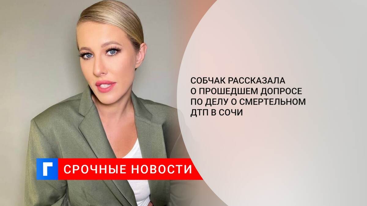 Собчак рассказала о прошедшем допросе по делу о смертельном ДТП в Сочи