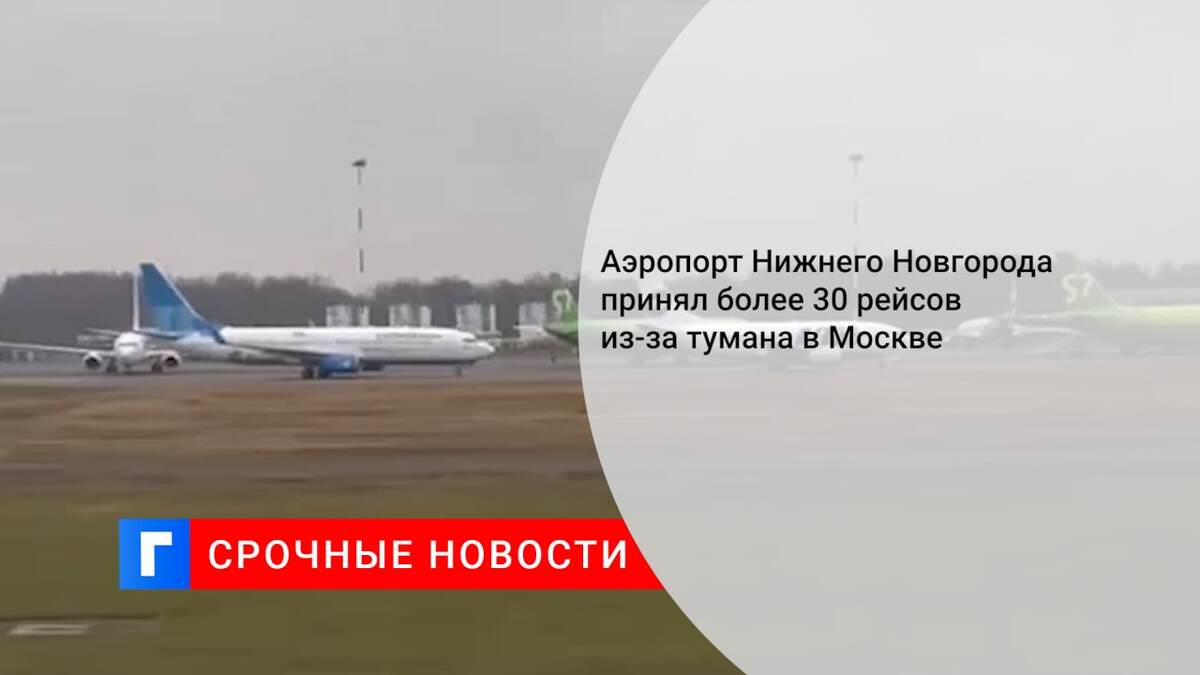Аэропорт Нижнего Новгорода принял более 30 рейсов из-за тумана в Москве