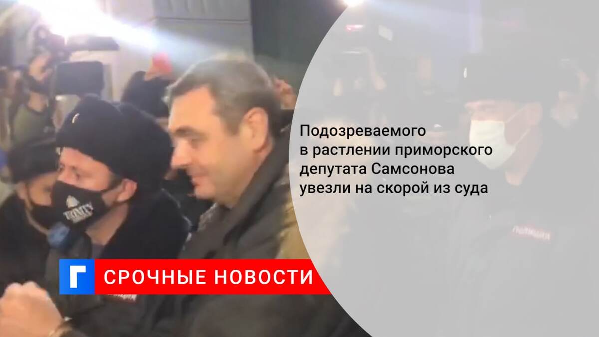 Подозреваемого в растлении приморского депутата Самсонова увезли на скорой из суда