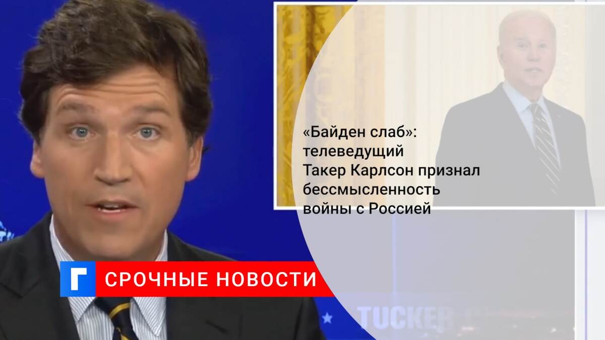 «Байден слаб»: телеведущий Такер Карлсон признал бессмысленность войны с Россией