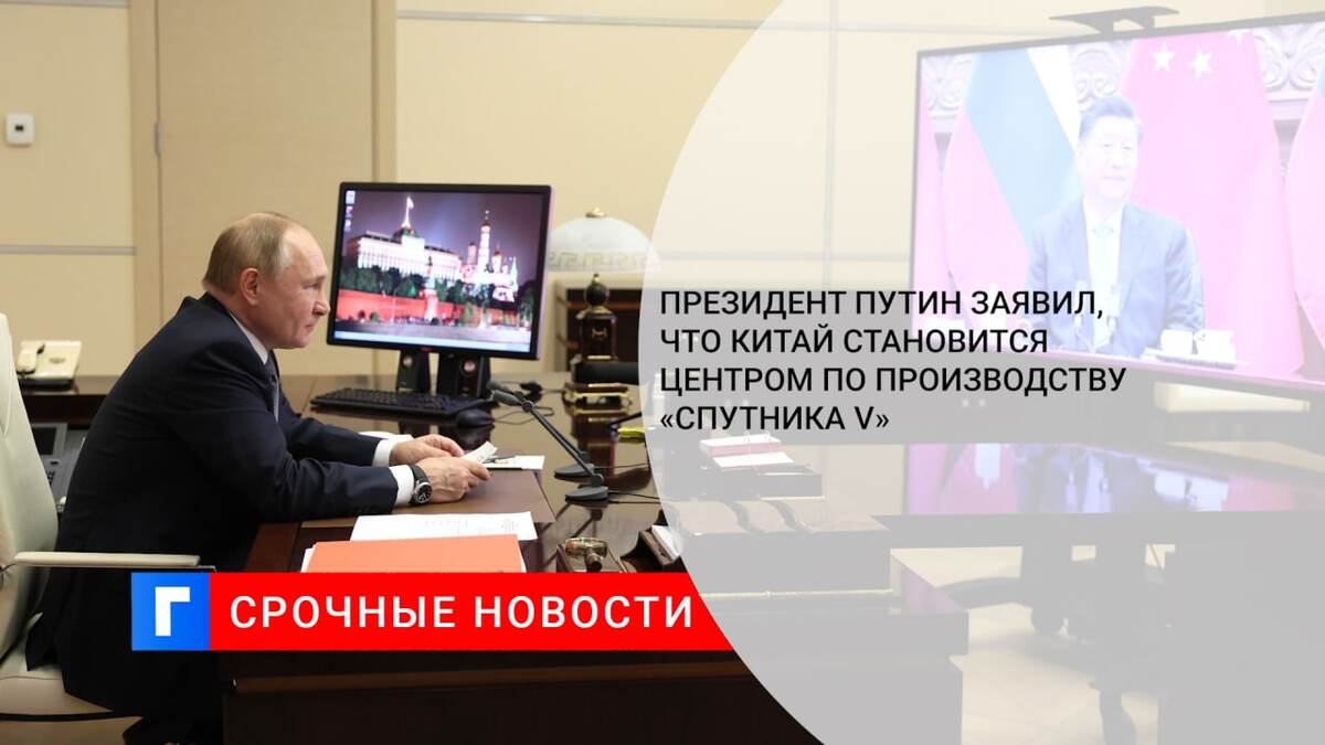 Президент Путин заявил, что Китай становится центром по производству «Спутника V»