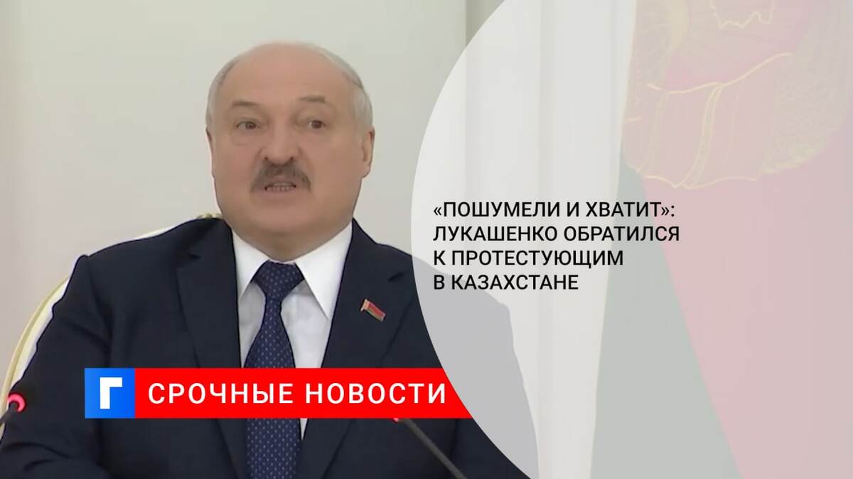 «Пошумели и хватит»: Лукашенко обратился к протестующим в Казахстане
